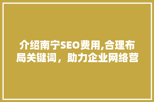介绍南宁SEO费用,合理布局关键词，助力企业网络营销