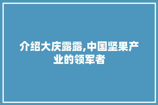 介绍大庆露露,中国坚果产业的领军者