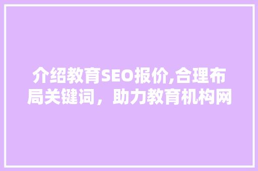 介绍教育SEO报价,合理布局关键词，助力教育机构网络营销