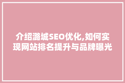 介绍潞城SEO优化,如何实现网站排名提升与品牌曝光