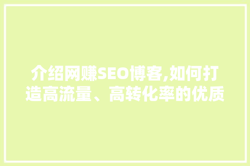 介绍网赚SEO博客,如何打造高流量、高转化率的优质内容