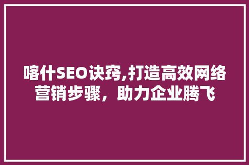 喀什SEO诀窍,打造高效网络营销步骤，助力企业腾飞  第1张