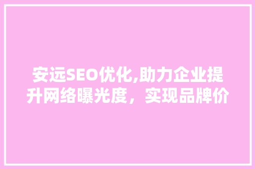 安远SEO优化,助力企业提升网络曝光度，实现品牌价值最大化