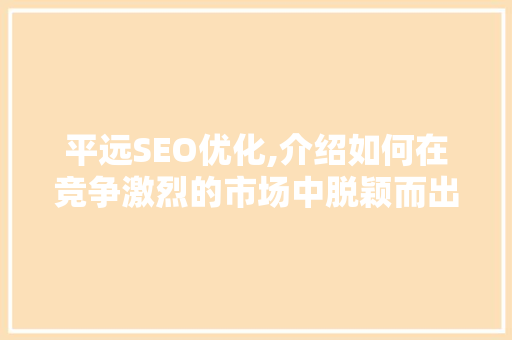 平远SEO优化,介绍如何在竞争激烈的市场中脱颖而出