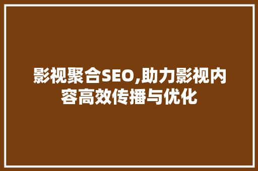 影视聚合SEO,助力影视内容高效传播与优化