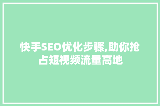 快手SEO优化步骤,助你抢占短视频流量高地