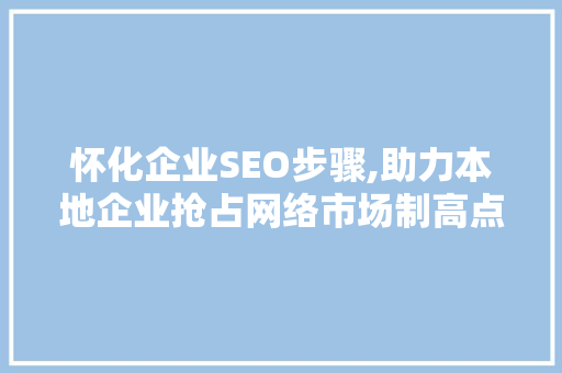 怀化企业SEO步骤,助力本地企业抢占网络市场制高点