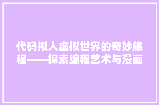代码拟人虚拟世界的奇妙旅程——探索编程艺术与漫画的跨界融合