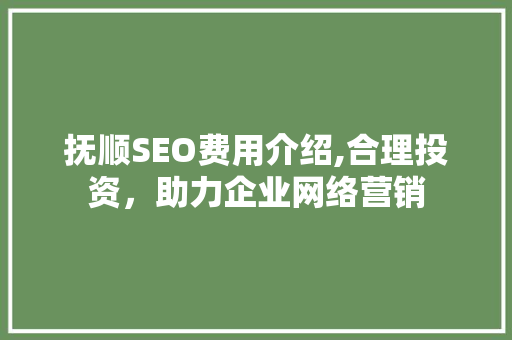 抚顺SEO费用介绍,合理投资，助力企业网络营销