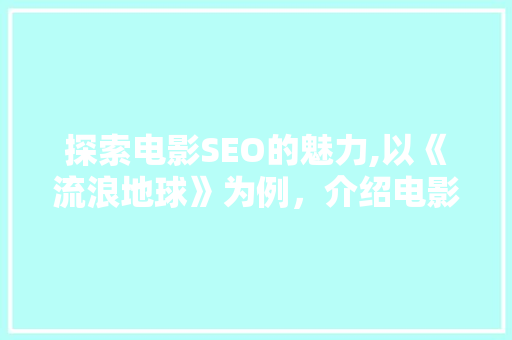 探索电影SEO的魅力,以《流浪地球》为例，介绍电影标题优化之路