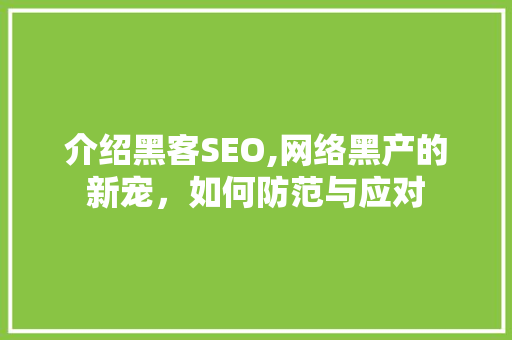 介绍黑客SEO,网络黑产的新宠，如何防范与应对