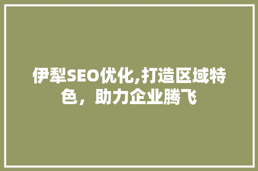 伊犁SEO优化,打造区域特色，助力企业腾飞