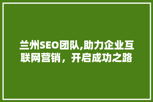 兰州SEO团队,助力企业互联网营销，开启成功之路  第1张
