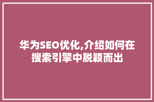 华为SEO优化,介绍如何在搜索引擎中脱颖而出  第1张