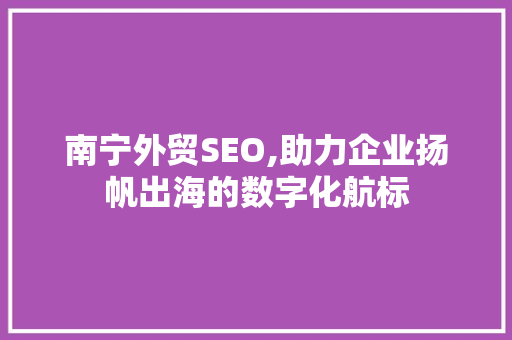 南宁外贸SEO,助力企业扬帆出海的数字化航标