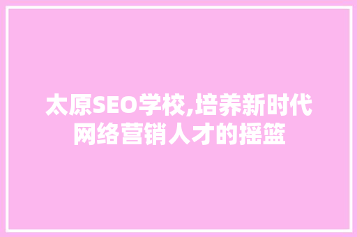太原SEO学校,培养新时代网络营销人才的摇篮