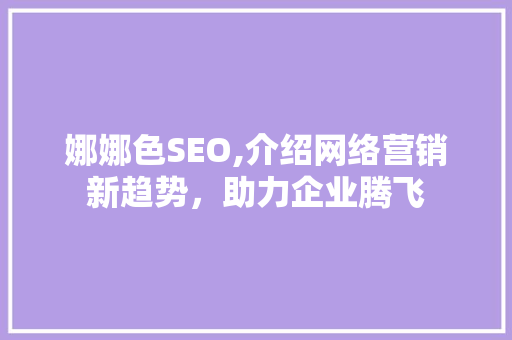 娜娜色SEO,介绍网络营销新趋势，助力企业腾飞  第1张