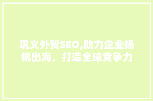 巩义外贸SEO,助力企业扬帆出海，打造全球竞争力