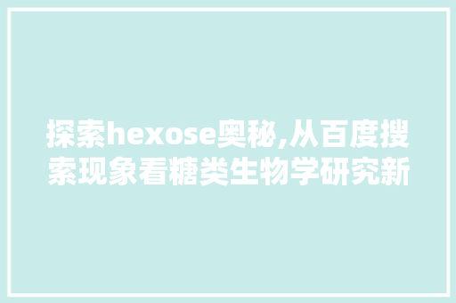 探索hexose奥秘,从百度搜索现象看糖类生物学研究新进展