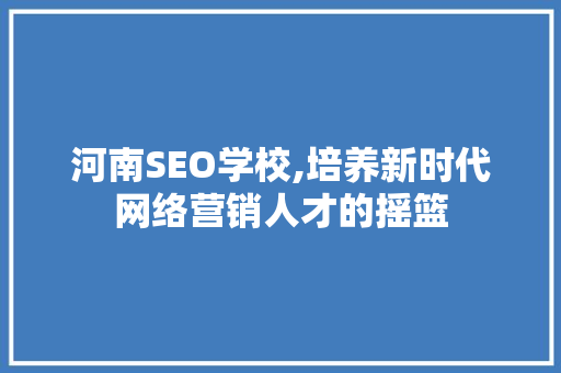 河南SEO学校,培养新时代网络营销人才的摇篮