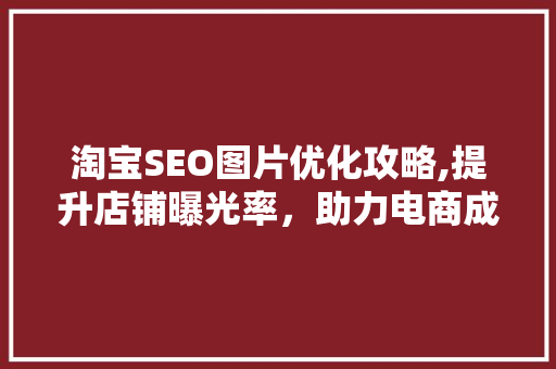 淘宝SEO图片优化攻略,提升店铺曝光率，助力电商成功