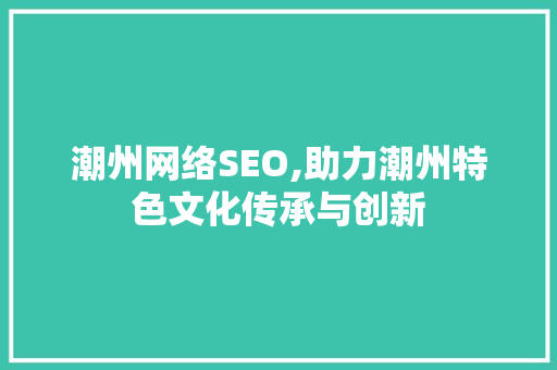 潮州网络SEO,助力潮州特色文化传承与创新