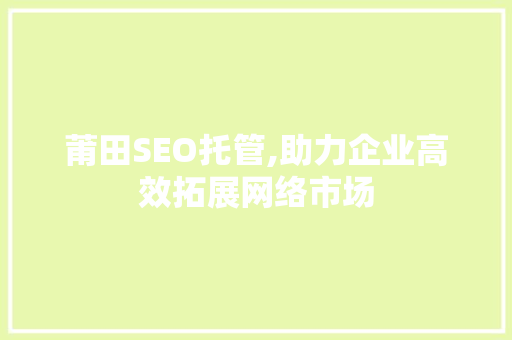 莆田SEO托管,助力企业高效拓展网络市场