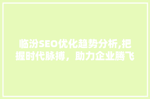 临汾SEO优化趋势分析,把握时代脉搏，助力企业腾飞