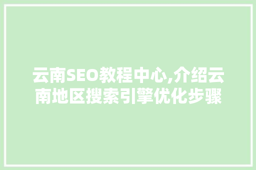 云南SEO教程中心,介绍云南地区搜索引擎优化步骤