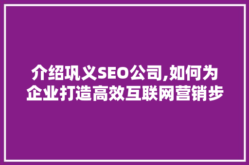 介绍巩义SEO公司,如何为企业打造高效互联网营销步骤