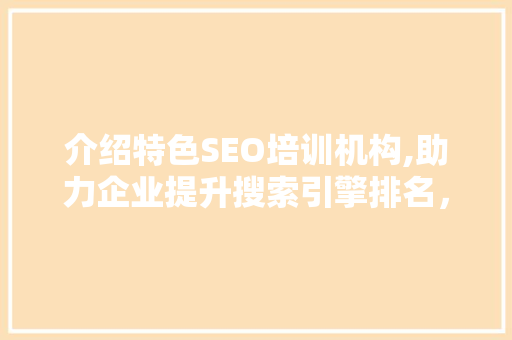 介绍特色SEO培训机构,助力企业提升搜索引擎排名，打造专业网络品牌形象