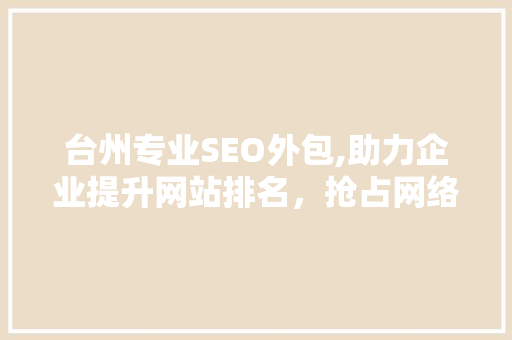 台州专业SEO外包,助力企业提升网站排名，抢占网络市场先机