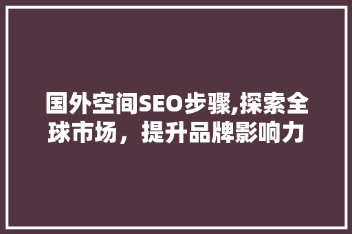 国外空间SEO步骤,探索全球市场，提升品牌影响力