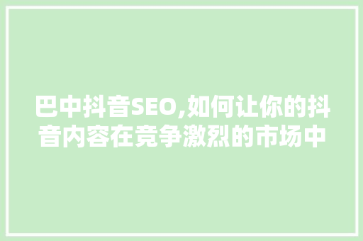 巴中抖音SEO,如何让你的抖音内容在竞争激烈的市场中脱颖而出