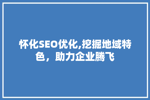 怀化SEO优化,挖掘地域特色，助力企业腾飞
