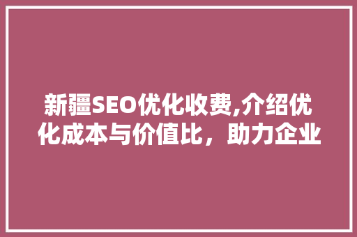 新疆SEO优化收费,介绍优化成本与价值比，助力企业高效营销