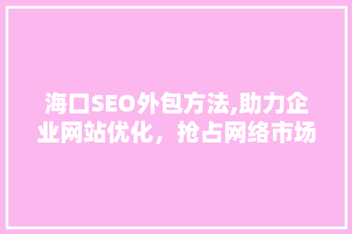 海口SEO外包方法,助力企业网站优化，抢占网络市场先机