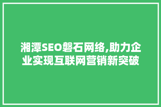 湘潭SEO磐石网络,助力企业实现互联网营销新突破