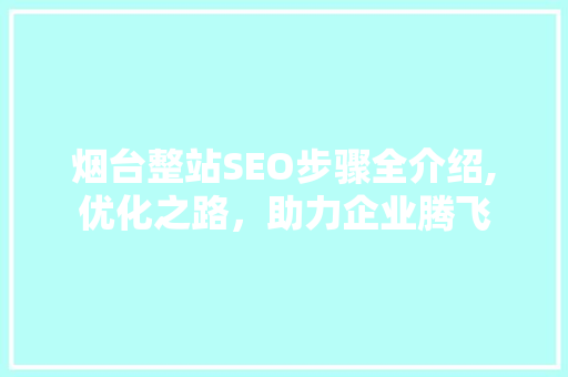 烟台整站SEO步骤全介绍,优化之路，助力企业腾飞  第1张