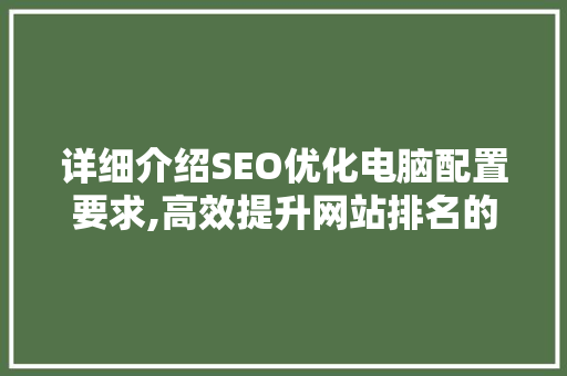 详细介绍SEO优化电脑配置要求,高效提升网站排名的关键因素