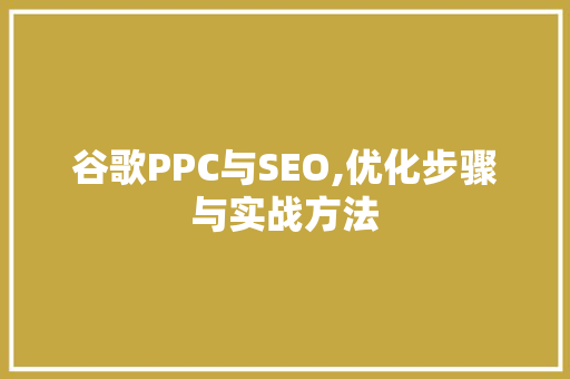 谷歌PPC与SEO,优化步骤与实战方法