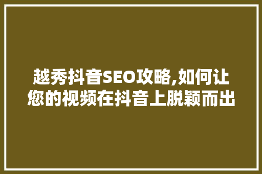 越秀抖音SEO攻略,如何让您的视频在抖音上脱颖而出