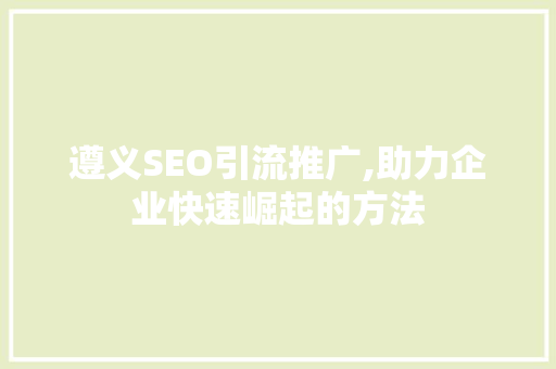 遵义SEO引流推广,助力企业快速崛起的方法