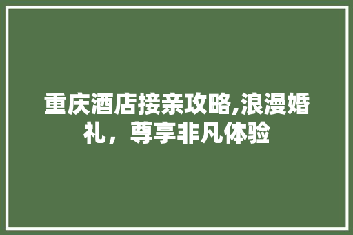 重庆酒店接亲攻略,浪漫婚礼，尊享非凡体验