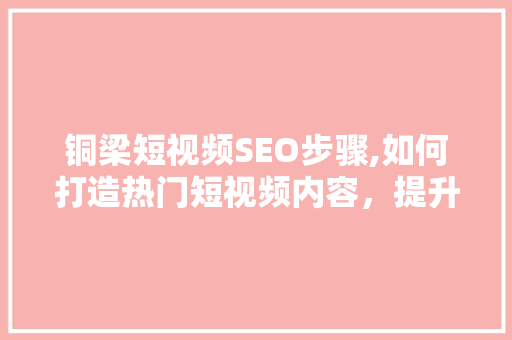 铜梁短视频SEO步骤,如何打造热门短视频内容，提升品牌影响力  第1张