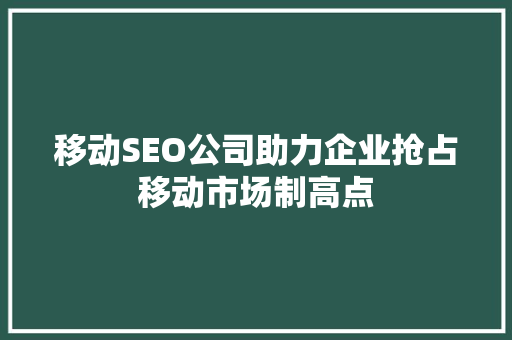 移动SEO公司助力企业抢占移动市场制高点