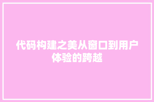 代码构建之美从窗口到用户体验的跨越