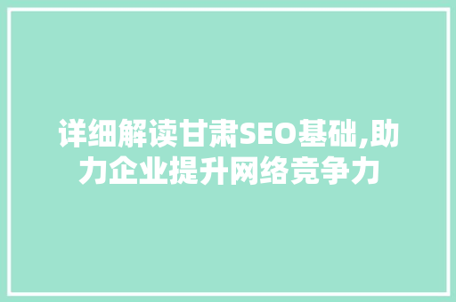 详细解读甘肃SEO基础,助力企业提升网络竞争力