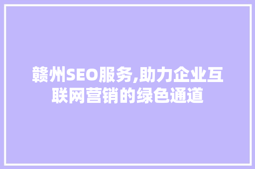 赣州SEO服务,助力企业互联网营销的绿色通道