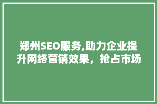 郑州SEO服务,助力企业提升网络营销效果，抢占市场先机